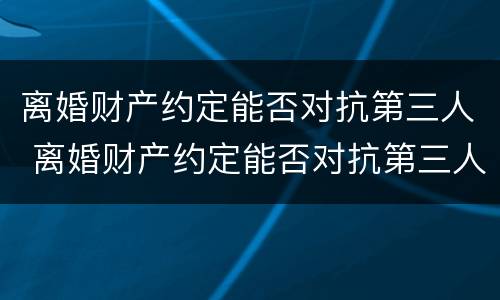离婚财产约定能否对抗第三人 离婚财产约定能否对抗第三人