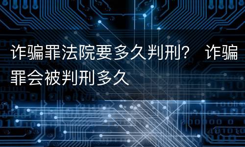 诈骗罪法院要多久判刑？ 诈骗罪会被判刑多久