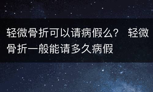 轻微骨折可以请病假么？ 轻微骨折一般能请多久病假