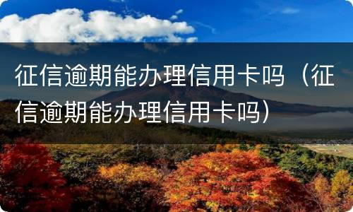征信逾期能办理信用卡吗（征信逾期能办理信用卡吗）
