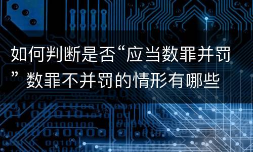 如何判断是否“应当数罪并罚” 数罪不并罚的情形有哪些