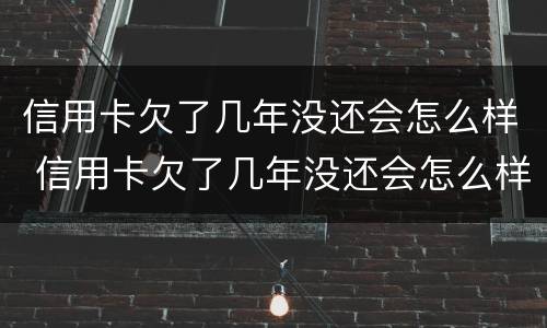信用卡欠了几年没还会怎么样 信用卡欠了几年没还会怎么样吗