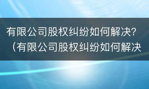 有限公司股权纠纷如何解决？（有限公司股权纠纷如何解决的）