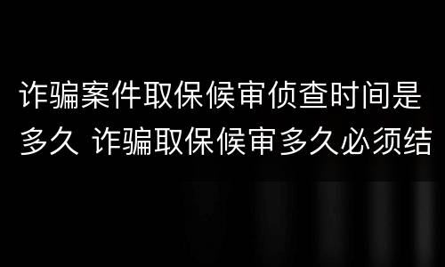 诈骗案件取保候审侦查时间是多久 诈骗取保候审多久必须结案