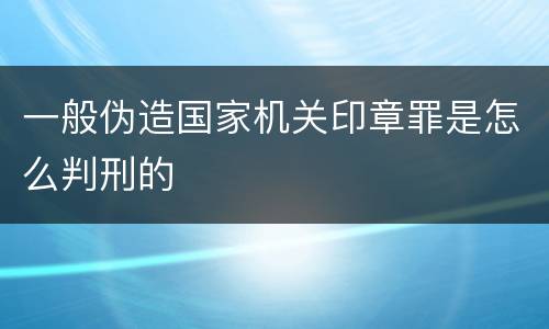一般伪造国家机关印章罪是怎么判刑的