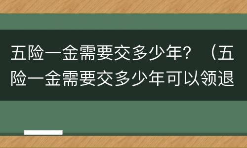 五险一金需要交多少年？（五险一金需要交多少年可以领退休金）