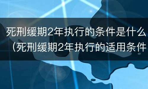 死刑缓期2年执行的条件是什么（死刑缓期2年执行的适用条件是什么）