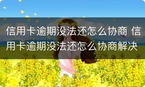 信用卡逾期没法还怎么协商 信用卡逾期没法还怎么协商解决