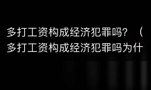 多打工资构成经济犯罪吗？（多打工资构成经济犯罪吗为什么）