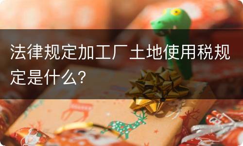 法律规定加工厂土地使用税规定是什么？