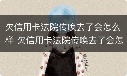 欠信用卡法院传唤去了会怎么样 欠信用卡法院传唤去了会怎么样吗