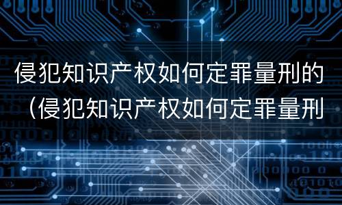 侵犯知识产权如何定罪量刑的（侵犯知识产权如何定罪量刑的案例）