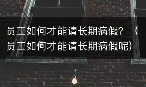 员工如何才能请长期病假？（员工如何才能请长期病假呢）