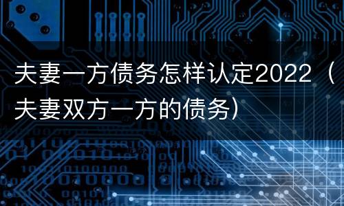 夫妻一方债务怎样认定2022（夫妻双方一方的债务）