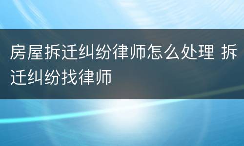 房屋拆迁纠纷律师怎么处理 拆迁纠纷找律师