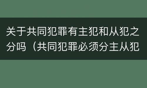 关于共同犯罪有主犯和从犯之分吗（共同犯罪必须分主从犯吗）