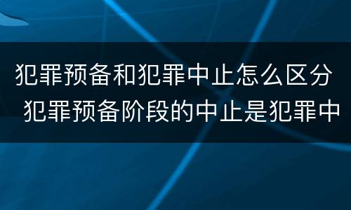 犯罪预备和犯罪中止怎么区分 犯罪预备阶段的中止是犯罪中止还是犯罪预备