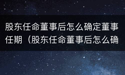 股东任命董事后怎么确定董事任期（股东任命董事后怎么确定董事任期限制）