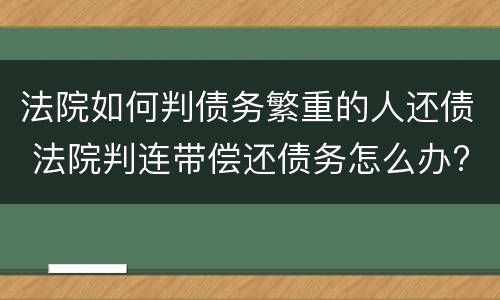法院如何判债务繁重的人还债 法院判连带偿还债务怎么办?