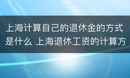 上海计算自己的退休金的方式是什么 上海退休工资的计算方式