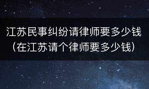 江苏民事纠纷请律师要多少钱（在江苏请个律师要多少钱）
