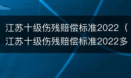 江苏十级伤残赔偿标准2022（江苏十级伤残赔偿标准2022多少钱）