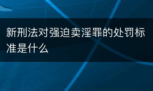 新刑法对强迫卖淫罪的处罚标准是什么