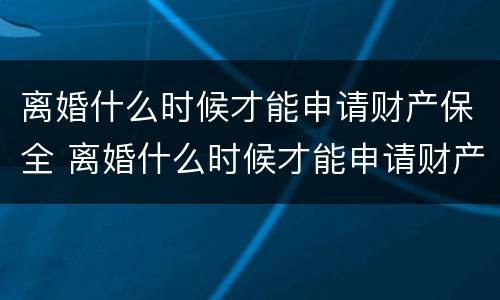 离婚什么时候才能申请财产保全 离婚什么时候才能申请财产保全呢