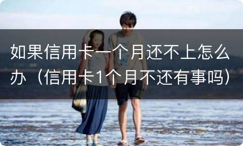 如果信用卡一个月还不上怎么办（信用卡1个月不还有事吗）