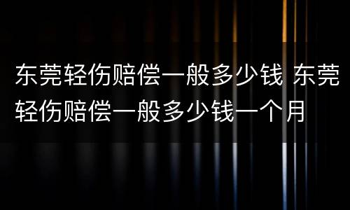 东莞轻伤赔偿一般多少钱 东莞轻伤赔偿一般多少钱一个月