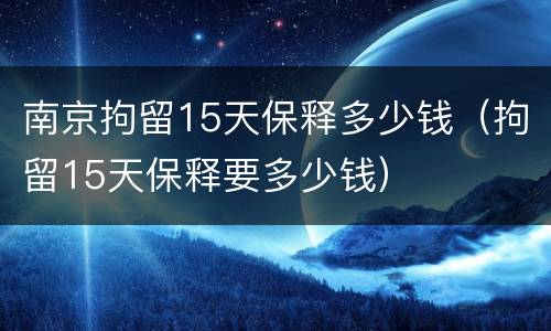 南京拘留15天保释多少钱（拘留15天保释要多少钱）