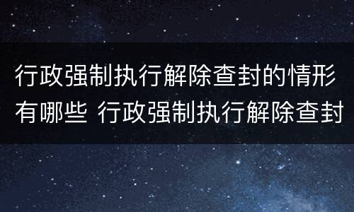 行政强制执行解除查封的情形有哪些 行政强制执行解除查封的情形有哪些内容