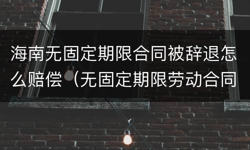 海南无固定期限合同被辞退怎么赔偿（无固定期限劳动合同被辞退补偿案例）