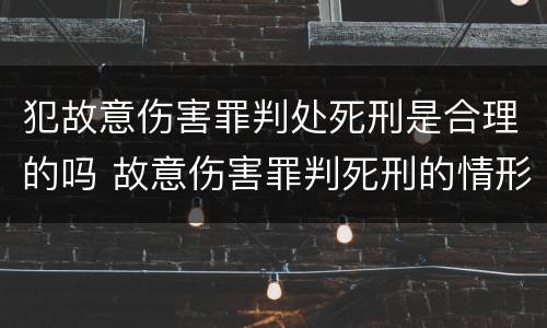 犯故意伤害罪判处死刑是合理的吗 故意伤害罪判死刑的情形
