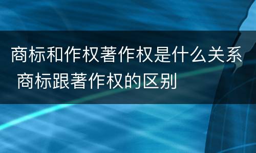 商标和作权著作权是什么关系 商标跟著作权的区别