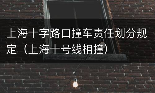 上海十字路口撞车责任划分规定（上海十号线相撞）