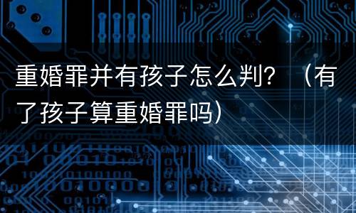 重婚罪并有孩子怎么判？（有了孩子算重婚罪吗）