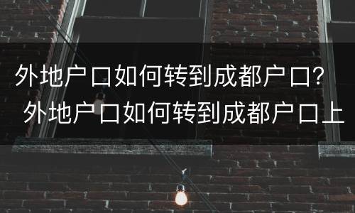 外地户口如何转到成都户口？ 外地户口如何转到成都户口上学