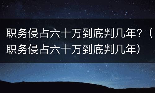 职务侵占六十万到底判几年?（职务侵占六十万到底判几年）