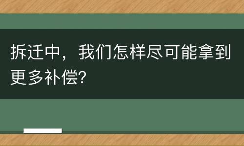 拆迁中，我们怎样尽可能拿到更多补偿？
