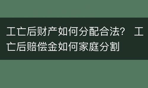 工亡后财产如何分配合法？ 工亡后赔偿金如何家庭分割