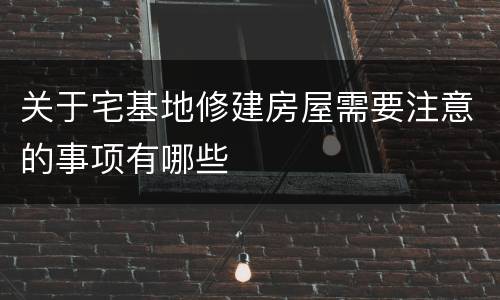 关于宅基地修建房屋需要注意的事项有哪些