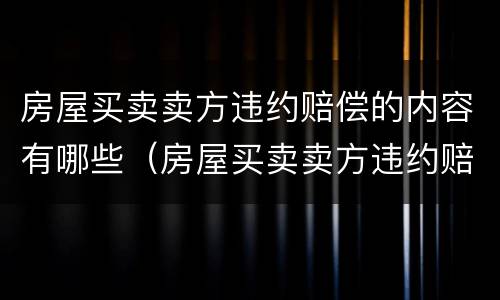 房屋买卖卖方违约赔偿的内容有哪些（房屋买卖卖方违约赔偿的内容有哪些要求）