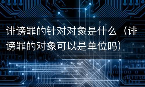 诽谤罪的针对对象是什么（诽谤罪的对象可以是单位吗）