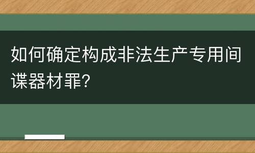 如何确定构成非法生产专用间谍器材罪？