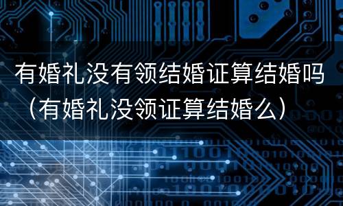 有婚礼没有领结婚证算结婚吗（有婚礼没领证算结婚么）
