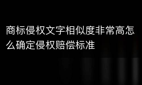商标侵权文字相似度非常高怎么确定侵权赔偿标准