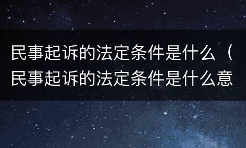 民事起诉的法定条件是什么（民事起诉的法定条件是什么意思）