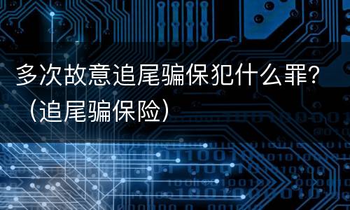 多次故意追尾骗保犯什么罪？（追尾骗保险）
