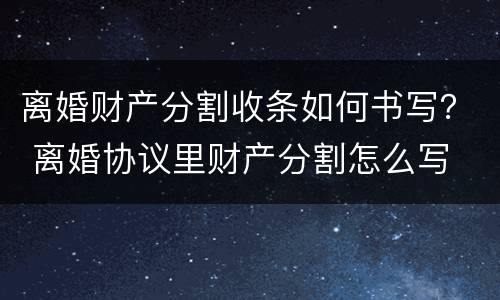 离婚财产分割收条如何书写？ 离婚协议里财产分割怎么写